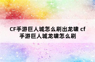 CF手游巨人城怎么刷出龙啸 cf手游巨人城龙啸怎么刷